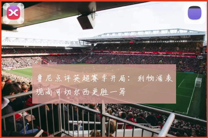 鲁尼点评英超赛季开局：利物浦表现尚可切尔西更胜一筹