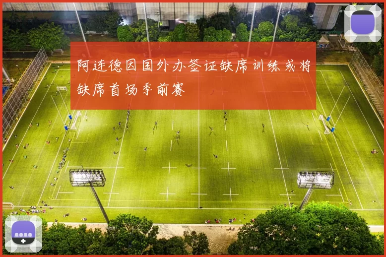 阿连德因国外办签证缺席训练或将缺席首场季前赛