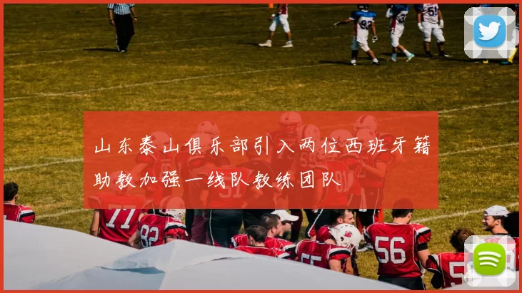 山东泰山俱乐部引入两位西班牙籍助教加强一线队教练团队