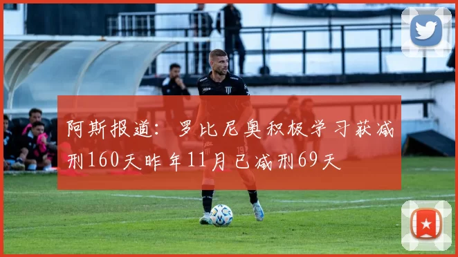 阿斯报道：罗比尼奥积极学习获减刑160天昨年11月已减刑69天