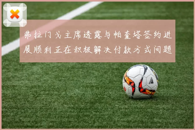 弗拉门戈主席透露与帕奎塔签约进展顺利正在积极解决付款方式问题