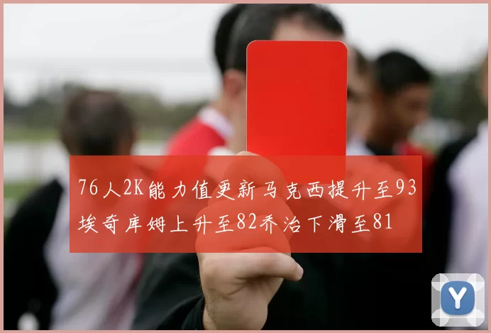 76人2K能力值更新马克西提升至93埃奇库姆上升至82乔治下滑至81
