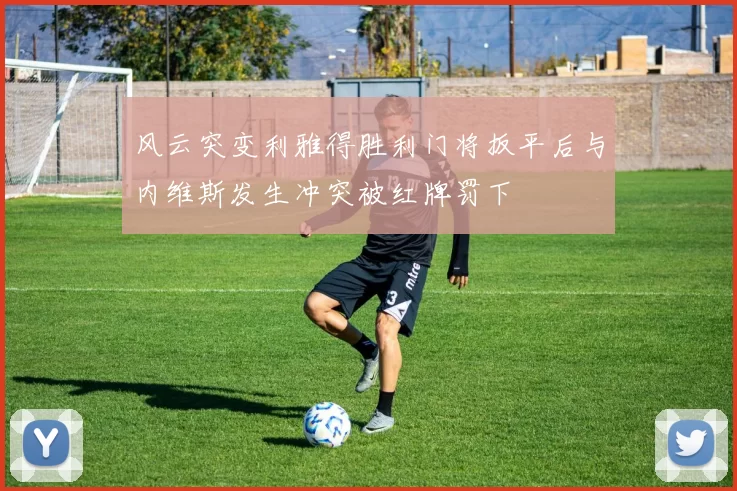 风云突变利雅得胜利门将扳平后与内维斯发生冲突被红牌罚下