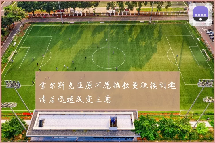 索尔斯克亚原不愿执教曼联接到邀请后迅速改变主意