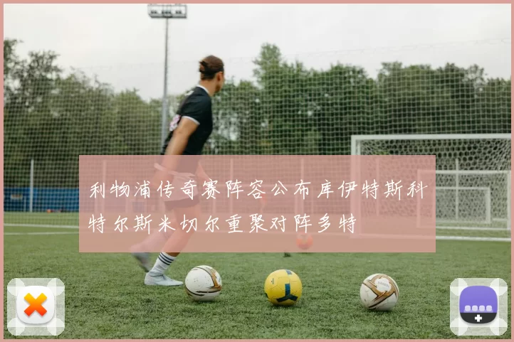 利物浦传奇赛阵容公布库伊特斯科特尔斯米切尔重聚对阵多特