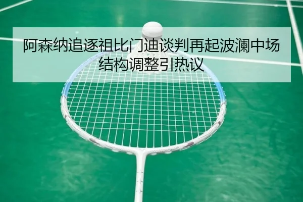 阿森纳追逐祖比门迪谈判再起波澜中场结构调整引热议